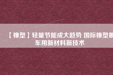 【橡塑】輕量節(jié)能成大趨勢 國際橡塑展車用新材料新技術(shù)