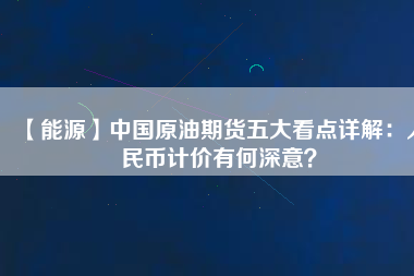 【能源】中國原油期貨五大看點詳解：人民幣計價有何深意？