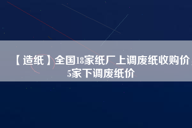 【造紙】全國18家紙廠上調廢紙收購價，5家下調廢紙價