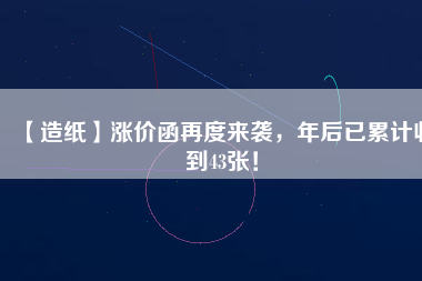 【造紙】漲價函再度來襲，年后已累計收到43張！