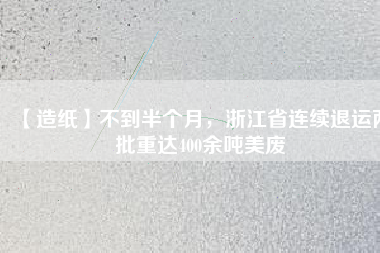 【造紙】不到半個月，浙江省連續退運兩批重達400余噸美廢