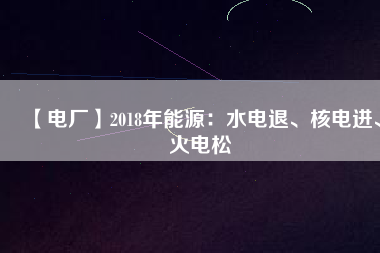 【電廠】2018年能源：水電退、核電進、火電松