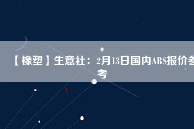 【橡塑】生意社：2月13日國(guó)內(nèi)ABS報(bào)價(jià)參考