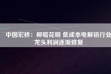 中國宏橋：柳暗花明 低成本電解鋁行業龍頭利潤逐漸修復