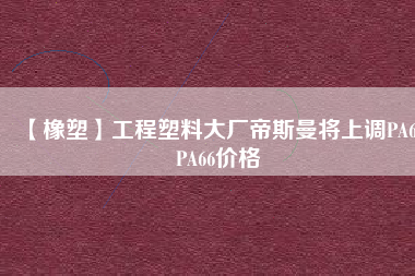 【橡塑】工程塑料大廠帝斯曼將上調PA6、PA66價格