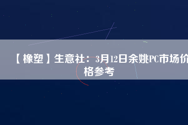 【橡塑】生意社：3月12日余姚PC市場價格參考