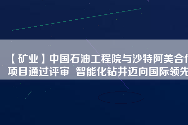 【礦業】中國石油工程院與沙特阿美合作項目通過評審  智能化鉆井邁向國際領先