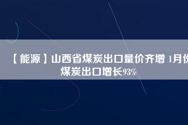 【能源】山西省煤炭出口量價(jià)齊增 1月份煤炭出口增長93%