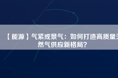 【能源】氣緊或景氣：如何打造高質量天然氣供應新格局？