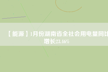 【能源】1月份湖南省全社會用電量同比增長23.46%