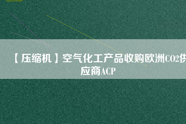 【壓縮機】空氣化工產品收購歐洲CO2供應商ACP