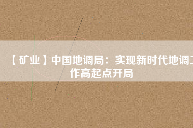 【礦業】中國地調局：實現新時代地調工作高起點開局