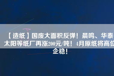 【造紙】國廢大面積反彈！晨鳴、華泰、太陽等紙廠再漲200元/噸！4月原紙將高位企穩！