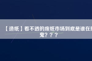 【造紙】看不透的廢紙市場到底是誰在搞鬼？？？