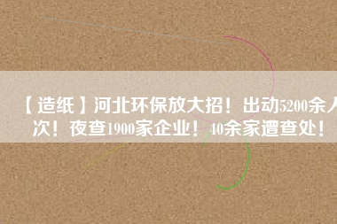 【造紙】河北環(huán)保放大招！出動5200余人次！夜查1900家企業(yè)！40余家遭查處！