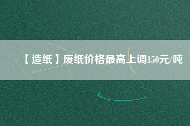 【造紙】廢紙價格最高上調(diào)150元/噸