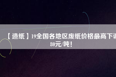 【造紙】19全國(guó)各地區(qū)廢紙價(jià)格最高下調(diào)80元/噸！