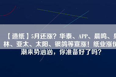 【造紙】5月還漲？華泰、APP、晨鳴、泉林、亞太、太陽、銀鴿等宣漲！紙業(yè)漲價(jià)潮來勢(shì)洶洶，你準(zhǔn)備好了嗎？