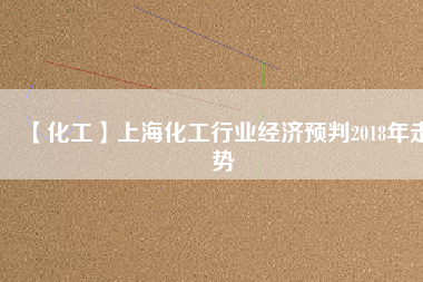 【化工】上海化工行業經濟預判2018年走勢