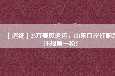 【造紙】25萬美廢退運(yùn)，山東口岸打響新環(huán)規(guī)第一槍！