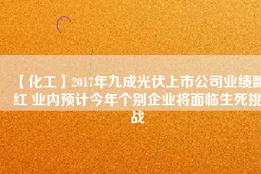 【化工】2017年九成光伏上市公司業績飄紅 業內預計今年個別企業將面臨生死挑戰