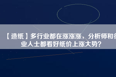 【造紙】多行業(yè)都在漲漲漲，分析師和行業(yè)人士都看好紙價(jià)上漲大勢(shì)？