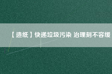 【造紙】快遞垃圾污染 治理刻不容緩