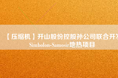 【壓縮機(jī)】開山股份控股孫公司聯(lián)合開發(fā)Simbolon-Samosir地?zé)犴?xiàng)目