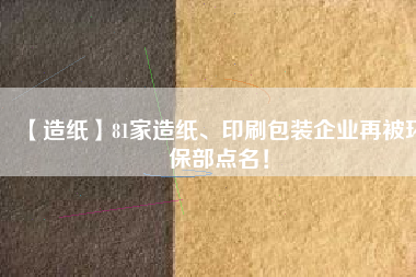 【造紙】81家造紙、印刷包裝企業(yè)再被環(huán)保部點(diǎn)名！