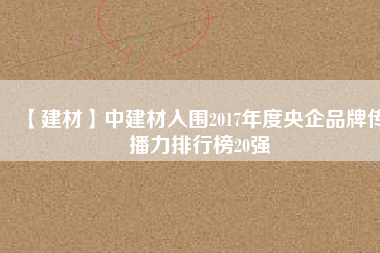 【建材】中建材入圍2017年度央企品牌傳播力排行榜20強