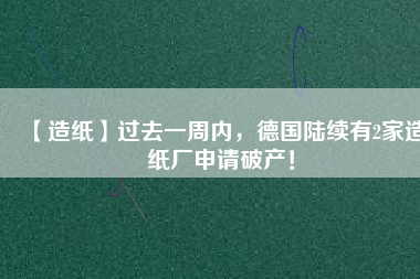 【造紙】過去一周內，德國陸續有2家造紙廠申請破產！