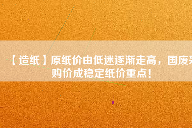 【造紙】原紙價(jià)由低迷逐漸走高，國廢采購價(jià)成穩(wěn)定紙價(jià)重點(diǎn)！