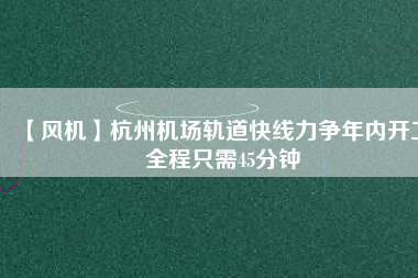 【風機】杭州機場軌道快線力爭年內開工 全程只需45分鐘