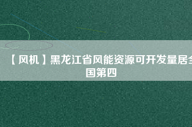 【風(fēng)機(jī)】黑龍江省風(fēng)能資源可開(kāi)發(fā)量居全國(guó)第四