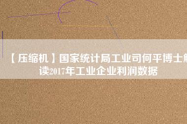 【壓縮機】國家統計局工業司何平博士解讀2017年工業企業利潤數據