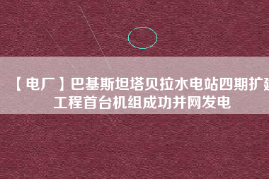 【電廠】巴基斯坦塔貝拉水電站四期擴建工程首臺機組成功并網(wǎng)發(fā)電