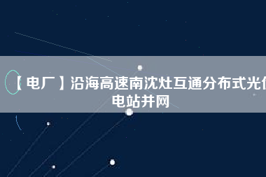 【電廠】沿海高速南沈灶互通分布式光伏電站并網(wǎng)