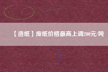 【造紙】廢紙價格最高上調(diào)200元/噸