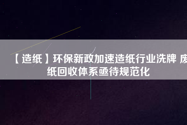 【造紙】環保新政加速造紙行業洗牌 廢紙回收體系亟待規范化