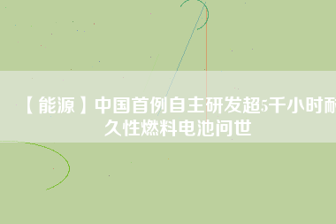 【能源】中國首例自主研發超5千小時耐久性燃料電池問世