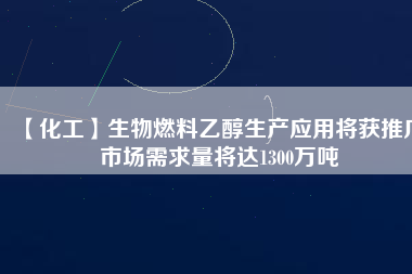 【化工】生物燃料乙醇生產應用將獲推廣 市場需求量將達1300萬噸