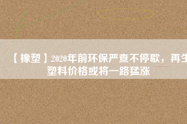 【橡塑】2020年前環(huán)保嚴查不停歇，再生塑料價格或將一路猛漲