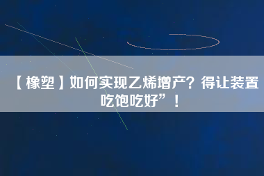 【橡塑】如何實現(xiàn)乙烯增產？得讓裝置“吃飽吃好”！