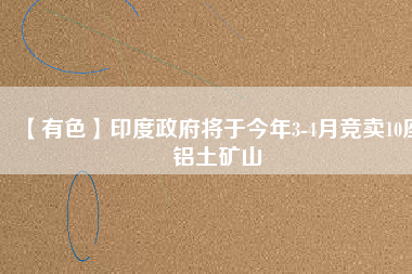 【有色】印度政府將于今年3-4月競賣10座鋁土礦山