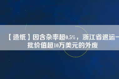 【造紙】因含雜率超0.5%，浙江省退運一批價值超10萬美元的外廢