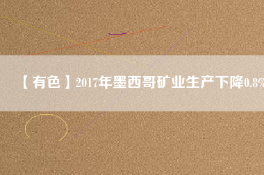 【有色】2017年墨西哥礦業(yè)生產下降0.8%