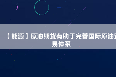 【能源】原油期貨有助于完善國際原油貿易體系