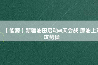 【能源】新疆油田啟動60天會戰 原油上產攻勢猛