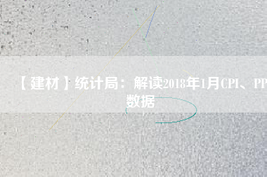 【建材】統(tǒng)計(jì)局：解讀2018年1月CPI、PPI數(shù)據(jù)