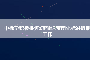 中橡協積極推進3項輸送帶團體標準編制工作